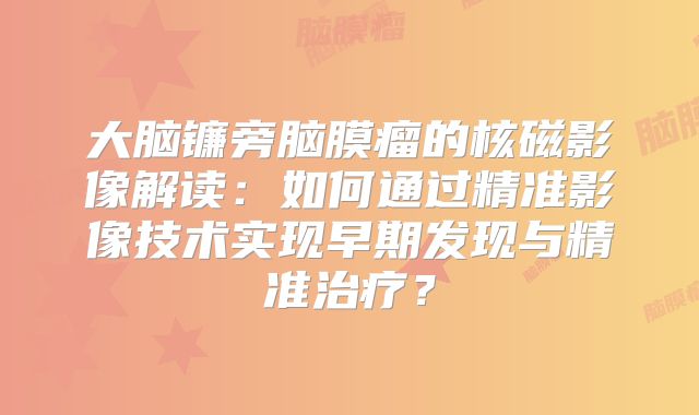 大脑镰旁脑膜瘤的核磁影像解读：如何通过精准影像技术实现早期发现与精准治疗？