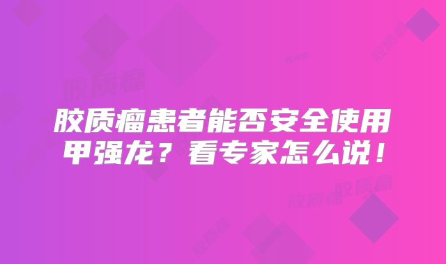 胶质瘤患者能否安全使用甲强龙？看专家怎么说！