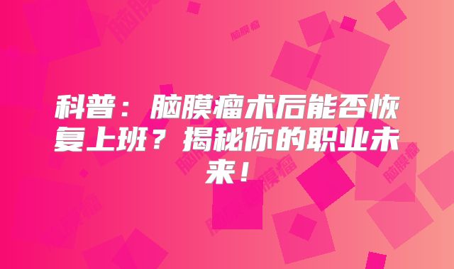 科普：脑膜瘤术后能否恢复上班？揭秘你的职业未来！