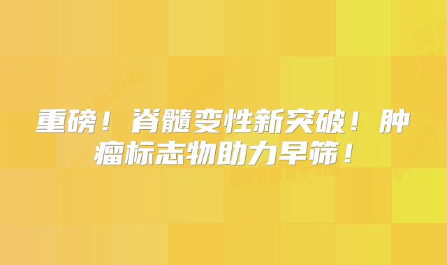 重磅！脊髓变性新突破！肿瘤标志物助力早筛！