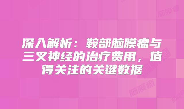 深入解析：鞍部脑膜瘤与三叉神经的治疗费用，值得关注的关键数据