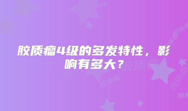 胶质瘤4级的多发特性，影响有多大？