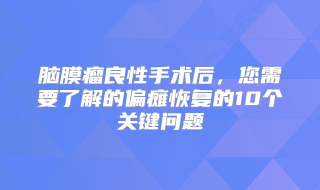 脑膜瘤良性手术后，您需要了解的偏瘫恢复的10个关键问题