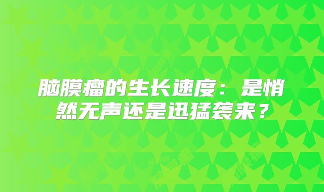 脑膜瘤的生长速度：是悄然无声还是迅猛袭来？