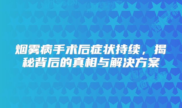 烟雾病手术后症状持续，揭秘背后的真相与解决方案