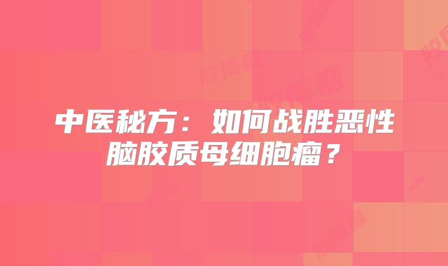 中医秘方：如何战胜恶性脑胶质母细胞瘤？