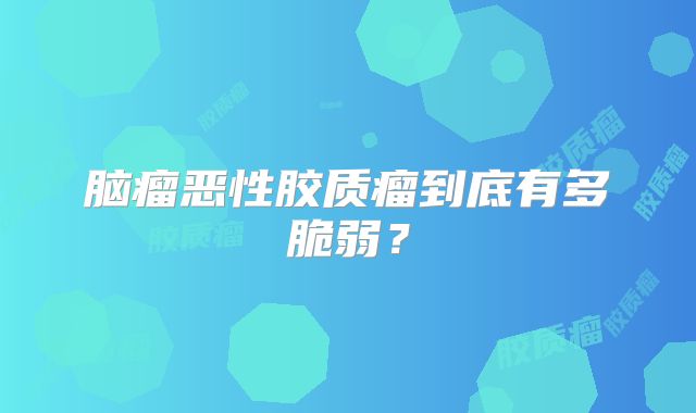 脑瘤恶性胶质瘤到底有多脆弱？