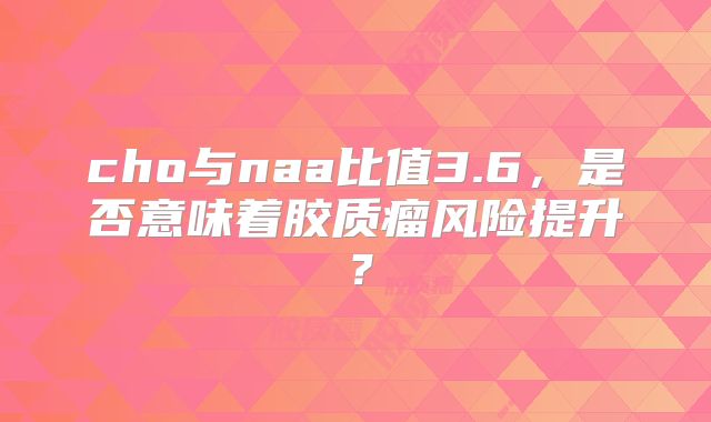 cho与naa比值3.6，是否意味着胶质瘤风险提升？