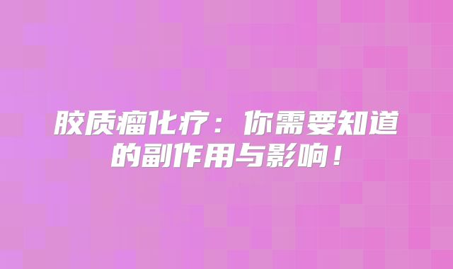 胶质瘤化疗：你需要知道的副作用与影响！