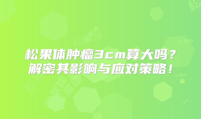 松果体肿瘤3cm算大吗？解密其影响与应对策略！