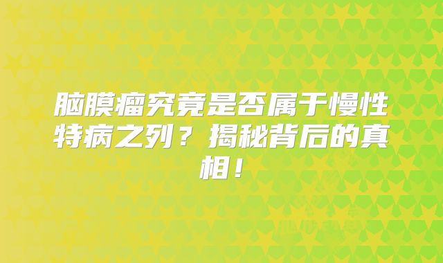 脑膜瘤究竟是否属于慢性特病之列？揭秘背后的真相！