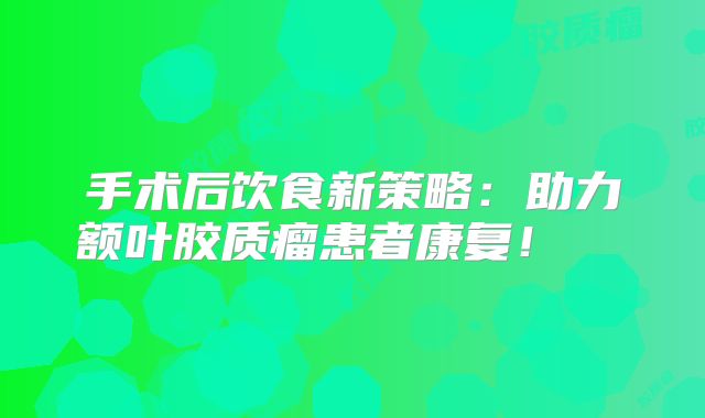 手术后饮食新策略：助力额叶胶质瘤患者康复！  