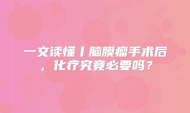 一文读懂丨脑膜瘤手术后，化疗究竟必要吗？