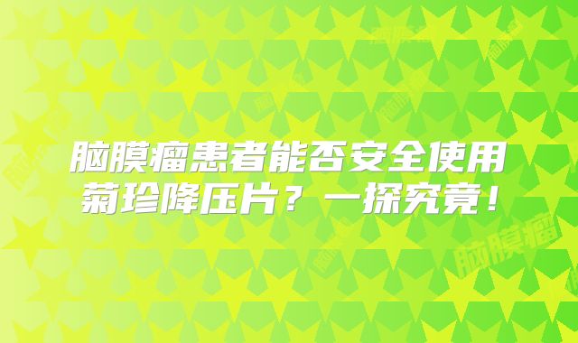 脑膜瘤患者能否安全使用菊珍降压片？一探究竟！