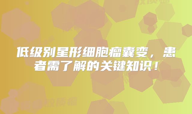 低级别星形细胞瘤囊变，患者需了解的关键知识！