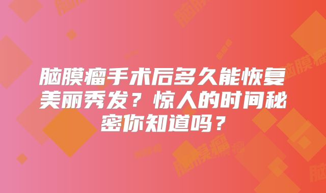 脑膜瘤手术后多久能恢复美丽秀发？惊人的时间秘密你知道吗？