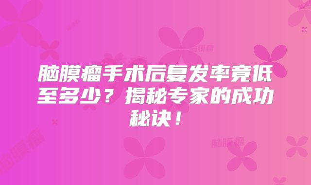 脑膜瘤手术后复发率竟低至多少？揭秘专家的成功秘诀！