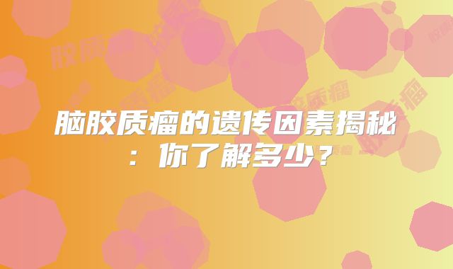 脑胶质瘤的遗传因素揭秘：你了解多少？