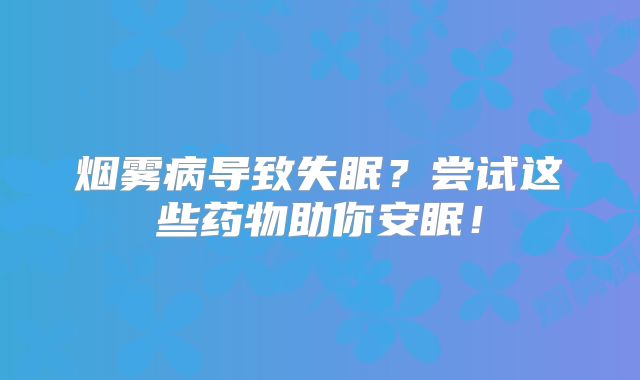 烟雾病导致失眠？尝试这些药物助你安眠！