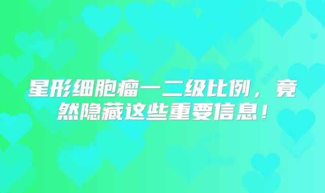 星形细胞瘤一二级比例，竟然隐藏这些重要信息！
