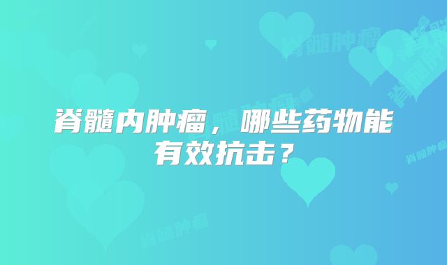 脊髓内肿瘤，哪些药物能有效抗击？