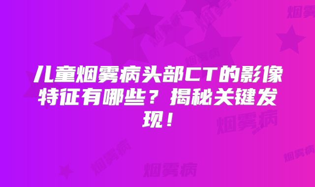 儿童烟雾病头部CT的影像特征有哪些？揭秘关键发现！