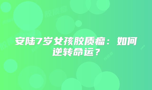 安陆7岁女孩胶质瘤：如何逆转命运？