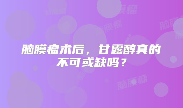 脑膜瘤术后，甘露醇真的不可或缺吗？