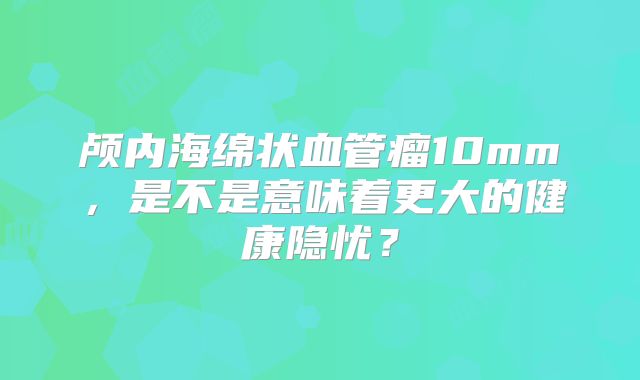 颅内海绵状血管瘤10mm，是不是意味着更大的健康隐忧？
