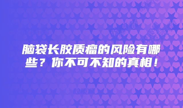 脑袋长胶质瘤的风险有哪些？你不可不知的真相！