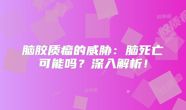 脑胶质瘤的威胁：脑死亡可能吗？深入解析！