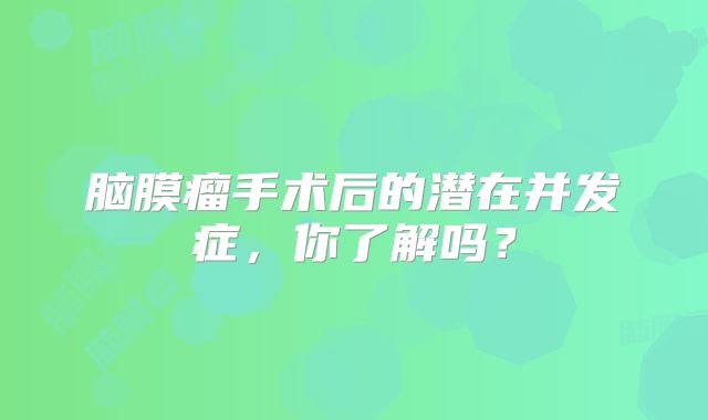脑膜瘤手术后的潜在并发症，你了解吗？
