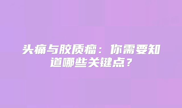 头痛与胶质瘤：你需要知道哪些关键点？