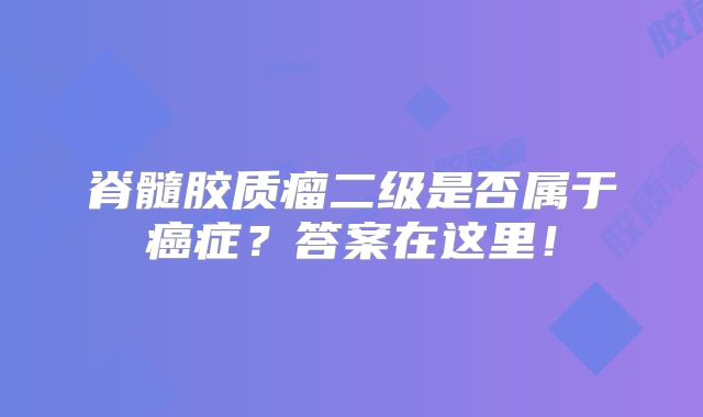 脊髓胶质瘤二级是否属于癌症？答案在这里！