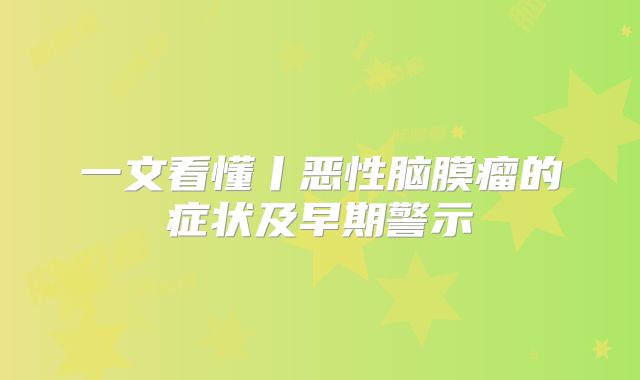 一文看懂丨恶性脑膜瘤的症状及早期警示
