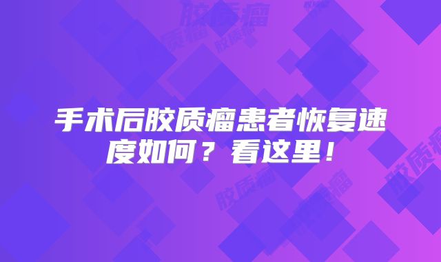 手术后胶质瘤患者恢复速度如何？看这里！