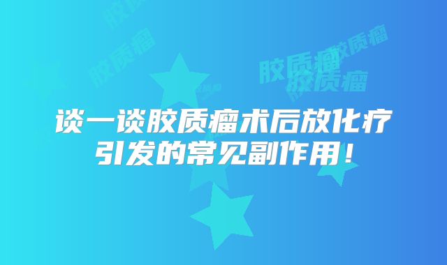 谈一谈胶质瘤术后放化疗引发的常见副作用！