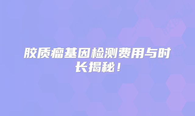 胶质瘤基因检测费用与时长揭秘！