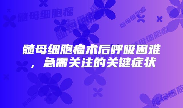髓母细胞瘤术后呼吸困难，急需关注的关键症状