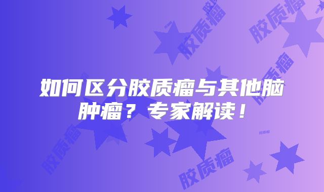如何区分胶质瘤与其他脑肿瘤？专家解读！