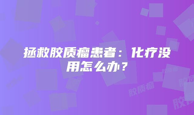 拯救胶质瘤患者：化疗没用怎么办？