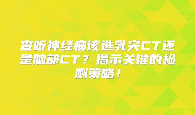 查听神经瘤该选乳突CT还是脑部CT？揭示关键的检测策略！