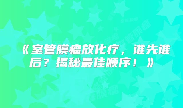 《室管膜瘤放化疗，谁先谁后？揭秘最佳顺序！》