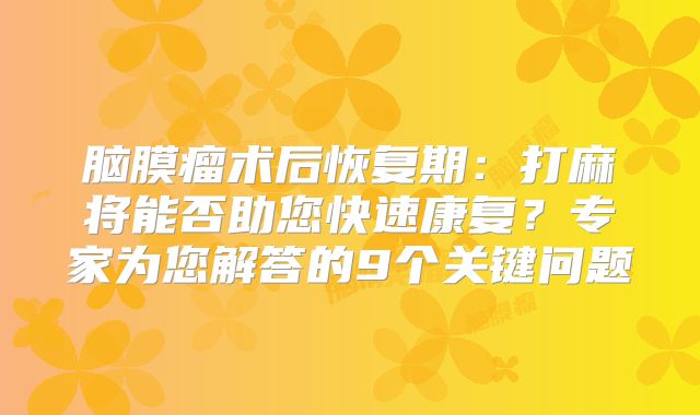 脑膜瘤术后恢复期：打麻将能否助您快速康复？专家为您解答的9个关键问题