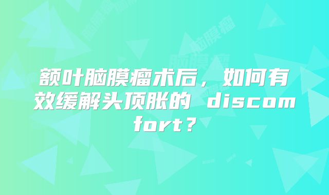 额叶脑膜瘤术后，如何有效缓解头顶胀的 discomfort？