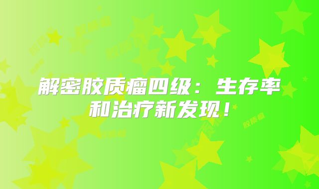 解密胶质瘤四级：生存率和治疗新发现！