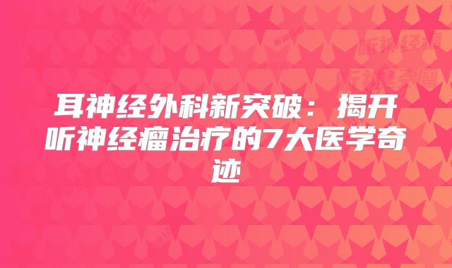 耳神经外科新突破：揭开听神经瘤治疗的7大医学奇迹