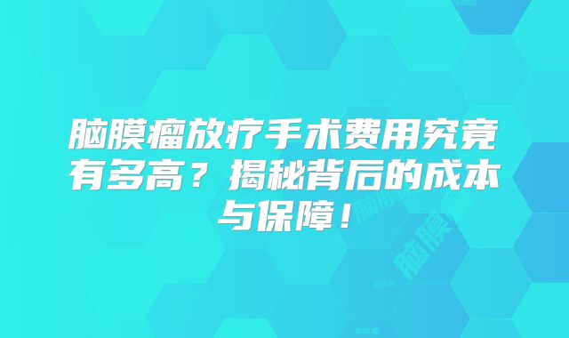 脑膜瘤放疗手术费用究竟有多高？揭秘背后的成本与保障！