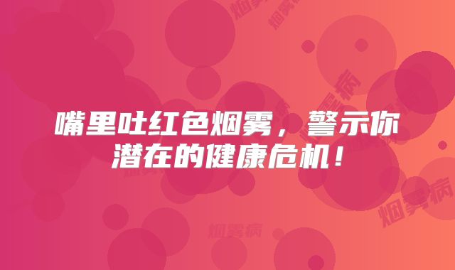 嘴里吐红色烟雾，警示你潜在的健康危机！