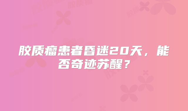 胶质瘤患者昏迷20天，能否奇迹苏醒？